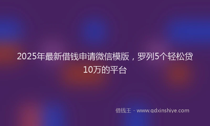 2025年最新借钱申请微信模版，罗列5个轻松贷10万的平台