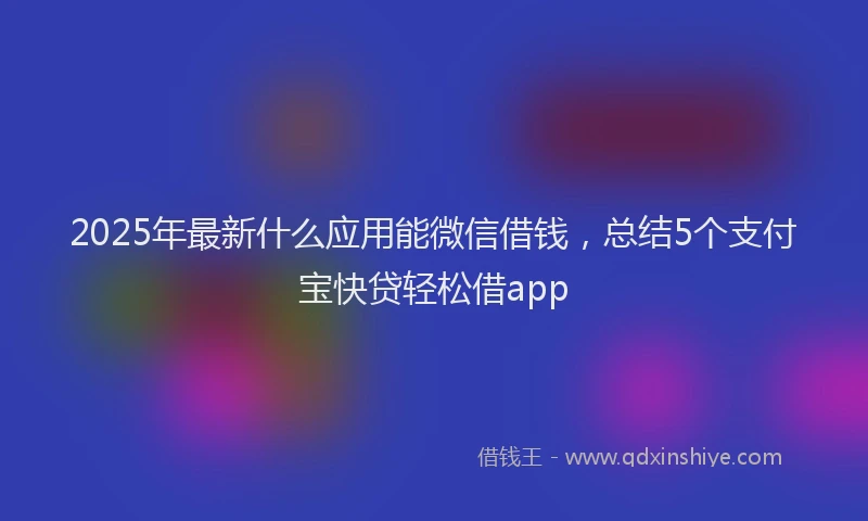 2025年最新什么应用能微信借钱，总结5个支付宝快贷轻松借app