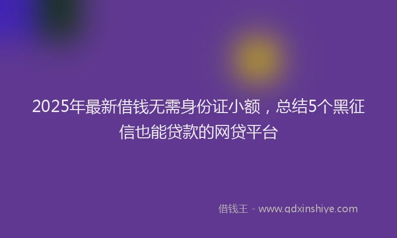 2025年最新借钱无需身份证小额，总结5个黑征信也能贷款的网贷平台