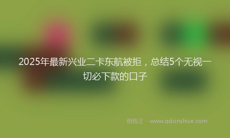 2025年最新兴业二卡东航被拒，总结5个无视一切必下款的口子