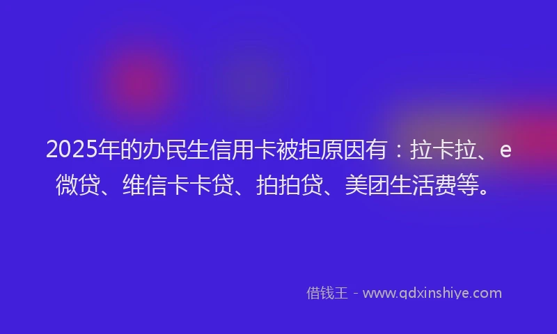 2025年的办民生信用卡被拒原因有：拉卡拉、e微贷、维信卡卡贷、拍拍贷、美团生活费等。