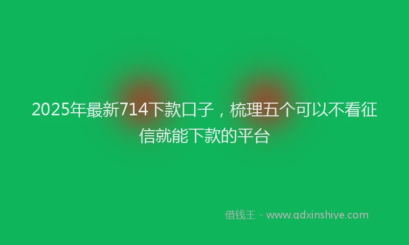 2025年最新714下款口子，梳理五个可以不看征信就能下款的平台