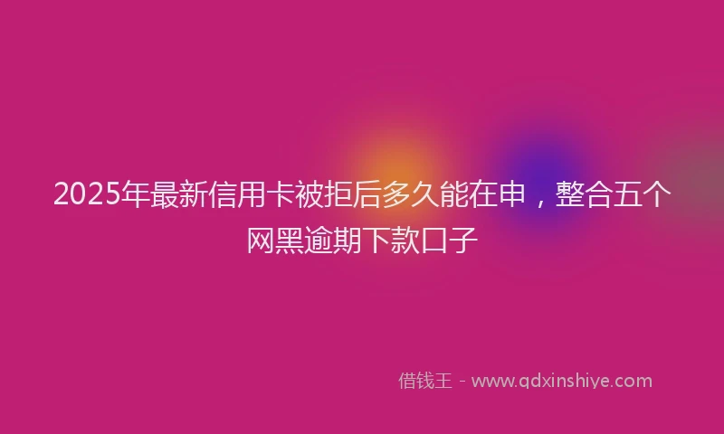2025年最新信用卡被拒后多久能在申，整合五个网黑逾期下款口子