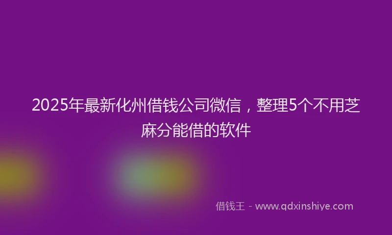 2025年最新化州借钱公司微信，整理5个不用芝麻分能借的软件