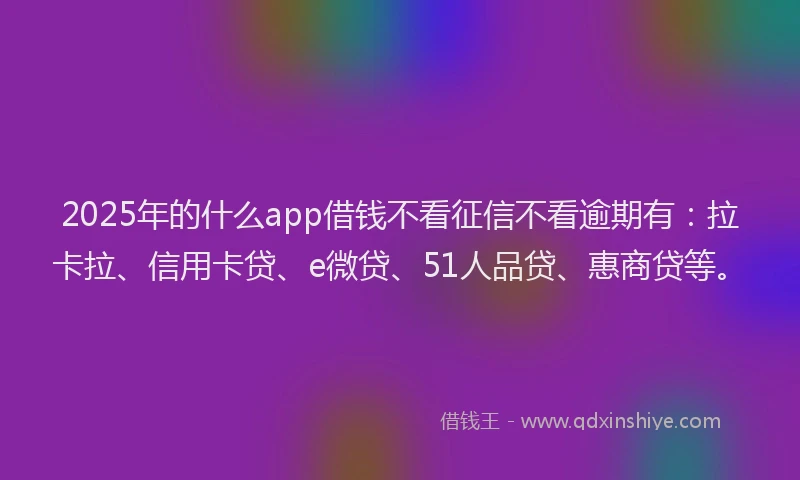 2025年的什么app借钱不看征信不看逾期有：拉卡拉、信用卡贷、e微贷、51人品贷、惠商贷等。