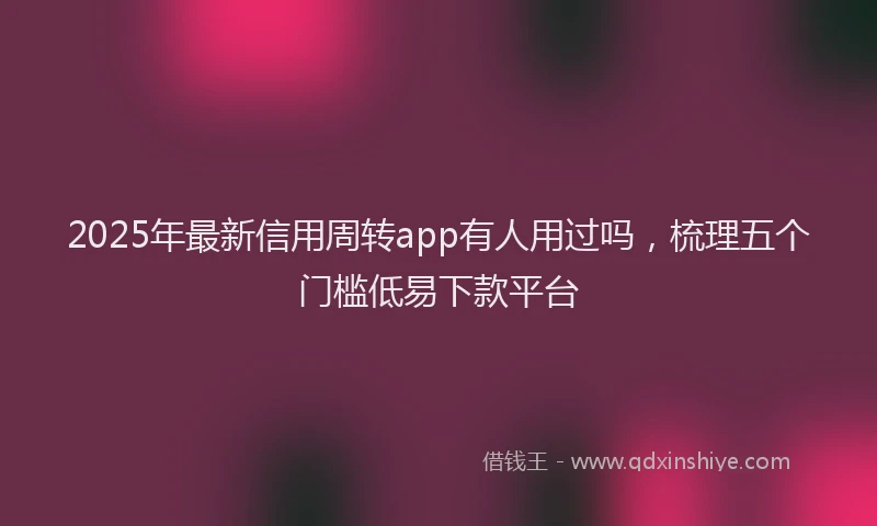 2025年最新信用周转app有人用过吗，梳理五个门槛低易下款平台