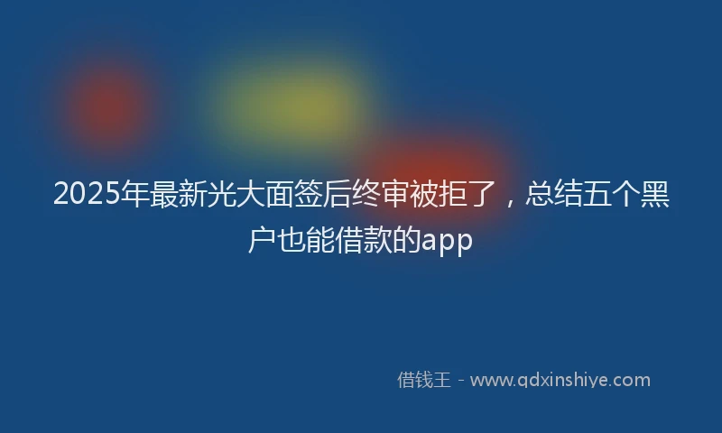 2025年最新光大面签后终审被拒了，总结五个黑户也能借款的app