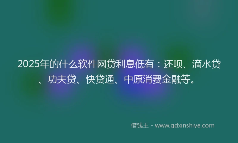 2025年的什么软件网贷利息低有：还呗、滴水贷、功夫贷、快贷通、中原消费金融等。
