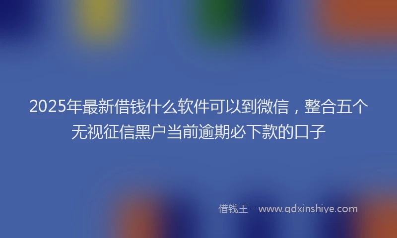 2025年最新借钱什么软件可以到微信，整合五个无视征信黑户当前逾期必下款的口子