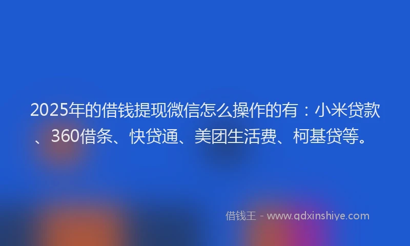 2025年的借钱提现微信怎么操作的有：小米贷款、360借条、快贷通、美团生活费、柯基贷等。