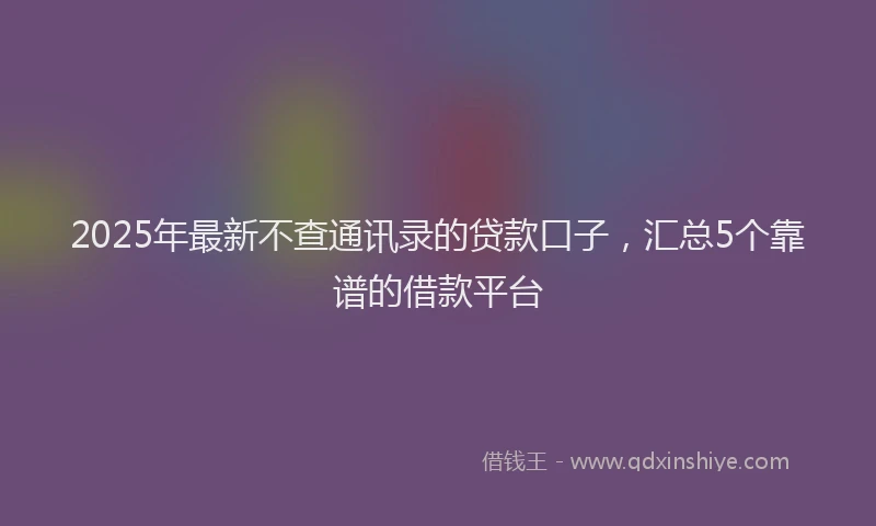 2025年最新不查通讯录的贷款口子，汇总5个靠谱的借款平台