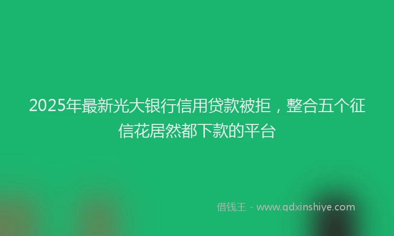 2025年最新光大银行信用贷款被拒，整合五个征信花居然都下款的平台
