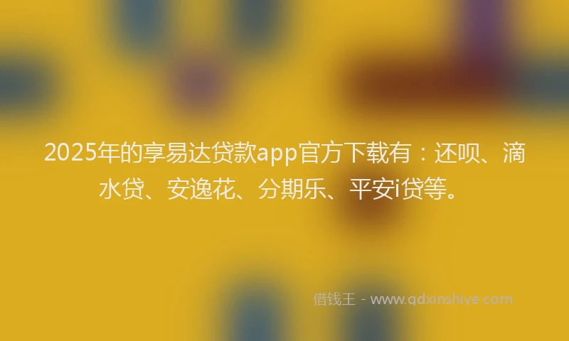 2025年的享易达贷款app官方下载有：还呗、滴水贷、安逸花、分期乐、平安i贷等。