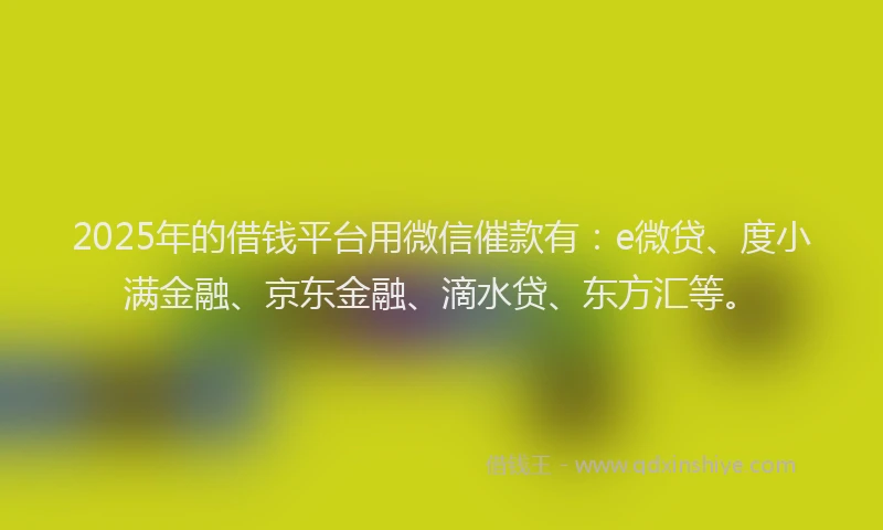 2025年的借钱平台用微信催款有：e微贷、度小满金融、京东金融、滴水贷、东方汇等。