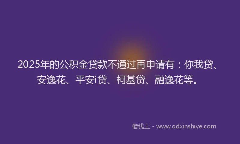 2025年的公积金贷款不通过再申请有：你我贷、安逸花、平安i贷、柯基贷、融逸花等。