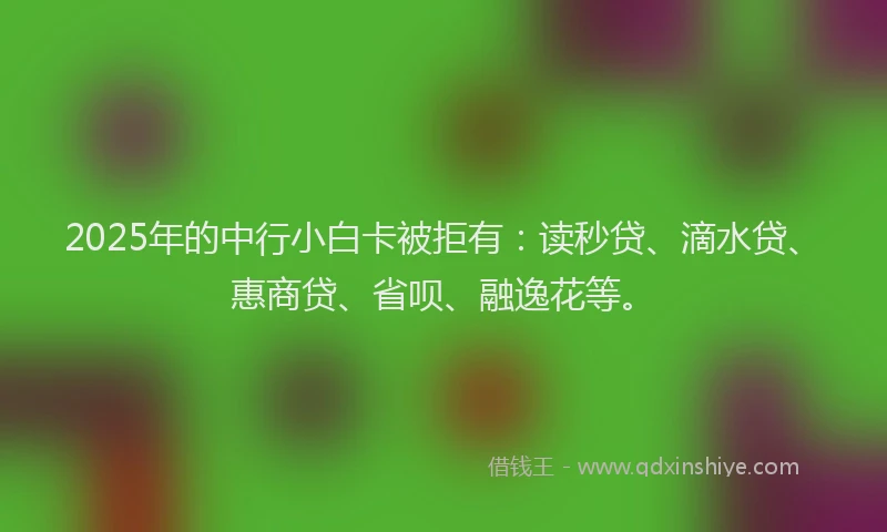 2025年的中行小白卡被拒有：读秒贷、滴水贷、惠商贷、省呗、融逸花等。
