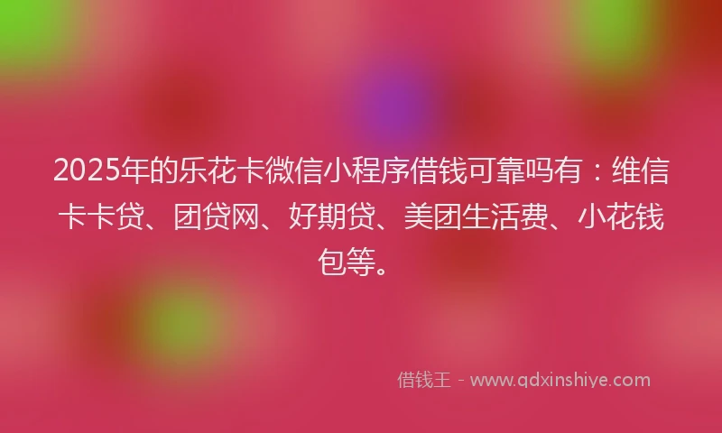 2025年的乐花卡微信小程序借钱可靠吗有：维信卡卡贷、团贷网、好期贷、美团生活费、小花钱包等。