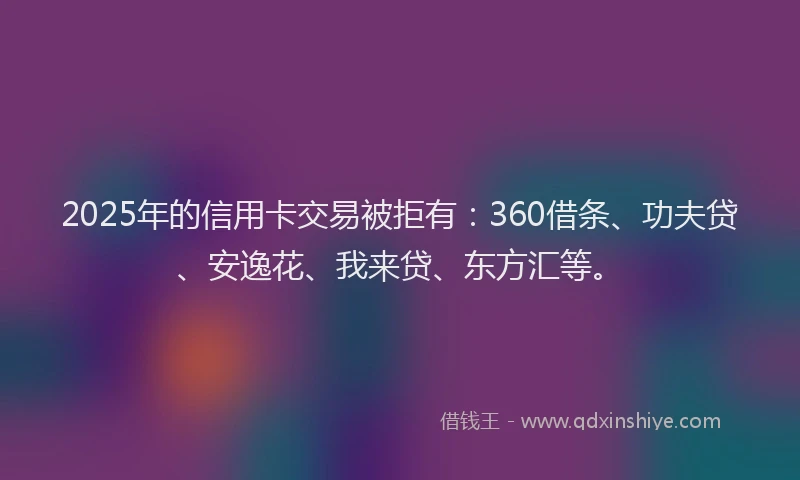2025年的信用卡交易被拒有：360借条、功夫贷、安逸花、我来贷、东方汇等。
