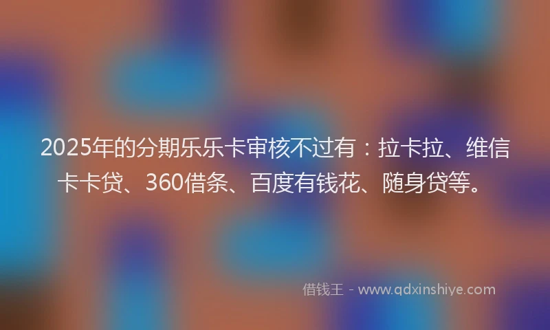 2025年的分期乐乐卡审核不过有：拉卡拉、维信卡卡贷、360借条、百度有钱花、随身贷等。
