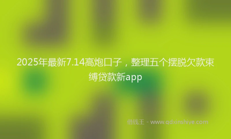 2025年最新7.14高炮口子，整理五个摆脱欠款束缚贷款新app