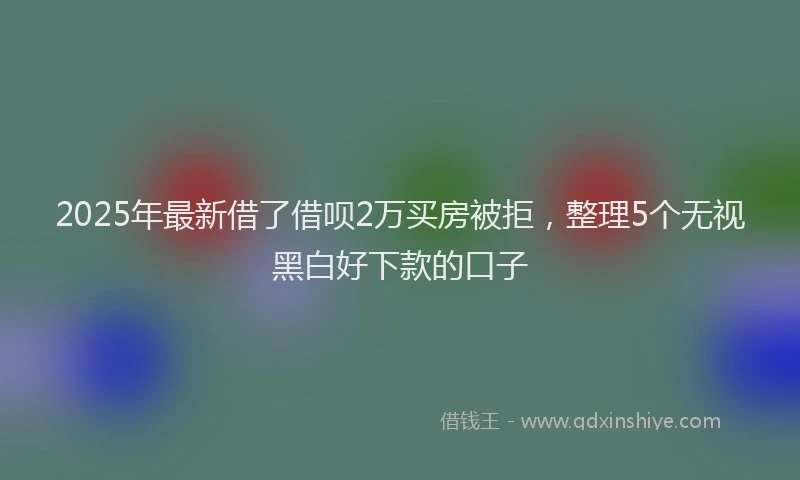 2025年最新借了借呗2万买房被拒，整理5个无视黑白好下款的口子