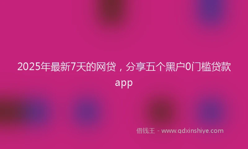 2025年最新7天的网贷，分享五个黑户0门槛贷款app