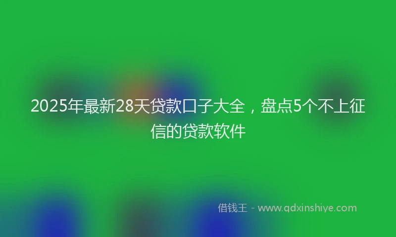 2025年最新28天贷款口子大全，盘点5个不上征信的贷款软件