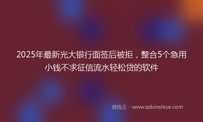 2025年最新光大银行面签后被拒，整合5个急用小钱不求征信流水轻松贷的软件