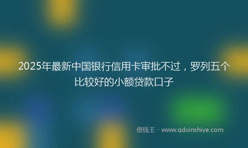 2025年最新中国银行信用卡审批不过，罗列五个比较好的小额贷款口子