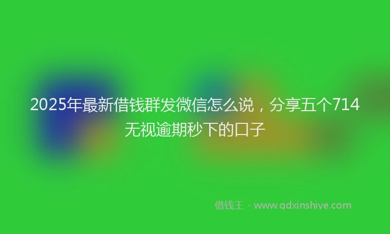 2025年最新借钱群发微信怎么说，分享五个714无视逾期秒下的口子