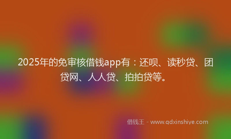 2025年的免审核借钱app有：还呗、读秒贷、团贷网、人人贷、拍拍贷等。