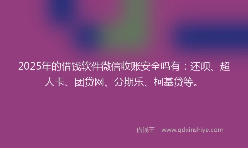 2025年的借钱软件微信收账安全吗有：还呗、超人卡、团贷网、分期乐、柯基贷等。