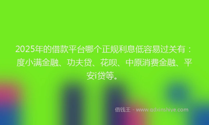 2025年的借款平台哪个正规利息低容易过关有：度小满金融、功夫贷、花呗、中原消费金融、平安i贷等。
