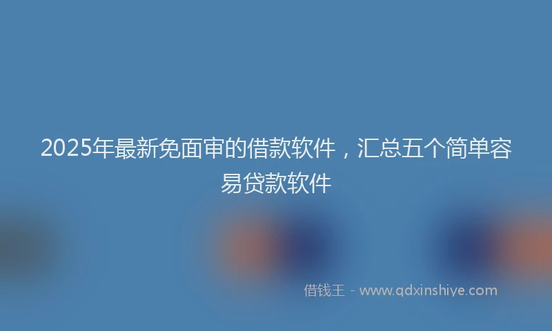 2025年最新免面审的借款软件，汇总五个简单容易贷款软件