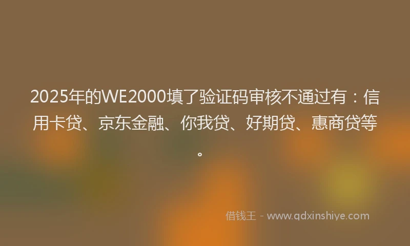 2025年的WE2000填了验证码审核不通过有：信用卡贷、京东金融、你我贷、好期贷、惠商贷等。