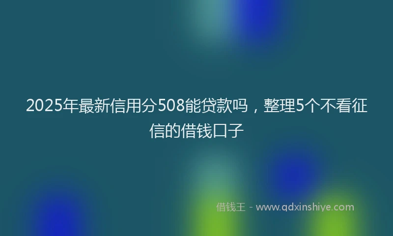 2025年最新信用分508能贷款吗，整理5个不看征信的借钱口子