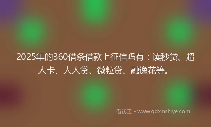 2025年的360借条借款上征信吗有：读秒贷、超人卡、人人贷、微粒贷、融逸花等。