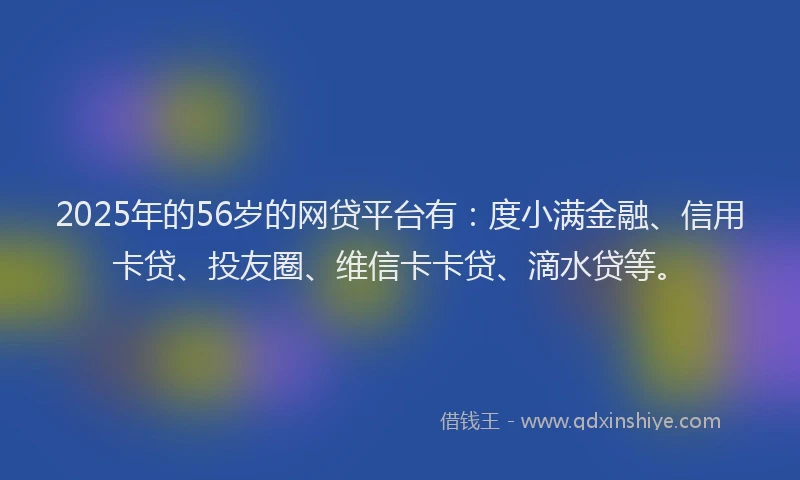 2025年的56岁的网贷平台有：度小满金融、信用卡贷、投友圈、维信卡卡贷、滴水贷等。