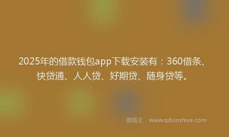 2025年的借款钱包app下载安装有：360借条、快贷通、人人贷、好期贷、随身贷等。