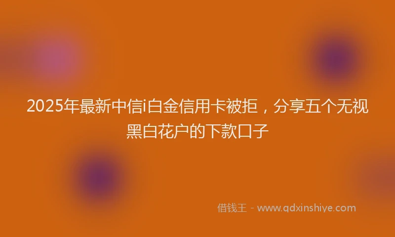 2025年最新中信i白金信用卡被拒，分享五个无视黑白花户的下款口子