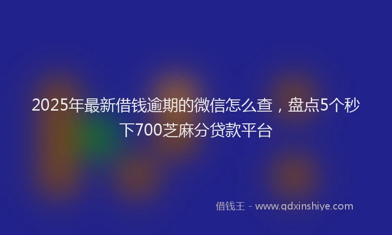 2025年最新借钱逾期的微信怎么查，盘点5个秒下700芝麻分贷款平台