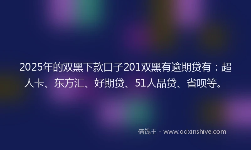 2025年的双黑下款口子201双黑有逾期贷有：超人卡、东方汇、好期贷、51人品贷、省呗等。