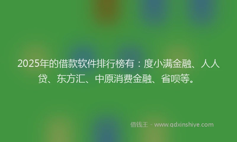 2025年的借款软件排行榜有：度小满金融、人人贷、东方汇、中原消费金融、省呗等。