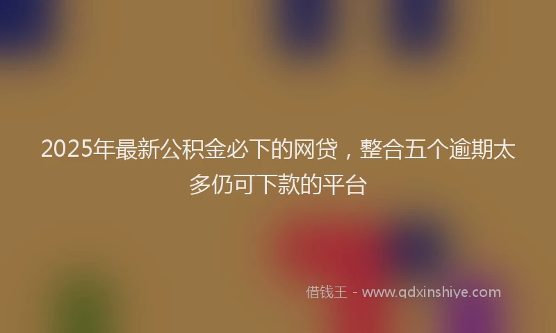 2025年最新公积金必下的网贷，整合五个逾期太多仍可下款的平台