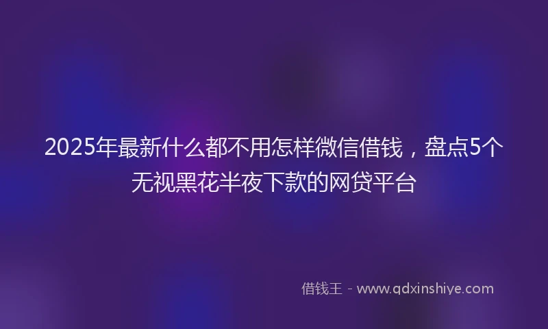 2025年最新什么都不用怎样微信借钱，盘点5个无视黑花半夜下款的网贷平台