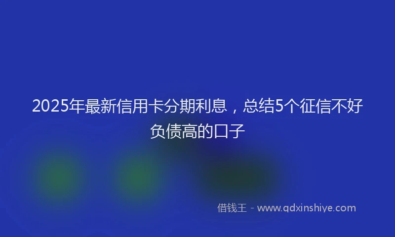 2025年最新信用卡分期利息，总结5个征信不好负债高的口子