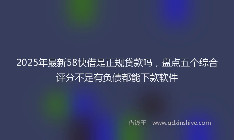 2025年最新58快借是正规贷款吗，盘点五个综合评分不足有负债都能下款软件