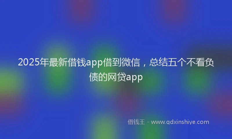 2025年最新借钱app借到微信，总结五个不看负债的网贷app