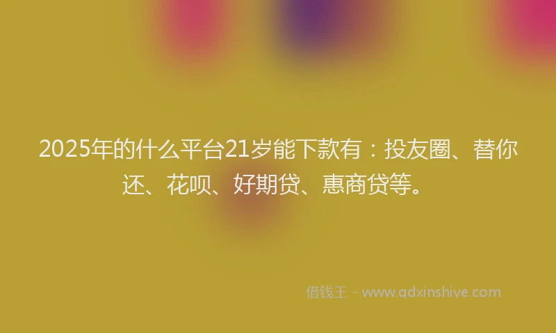 2025年的什么平台21岁能下款有：投友圈、替你还、花呗、好期贷、惠商贷等。