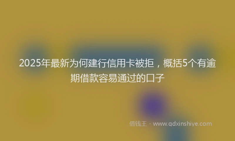 2025年最新为何建行信用卡被拒，概括5个有逾期借款容易通过的口子